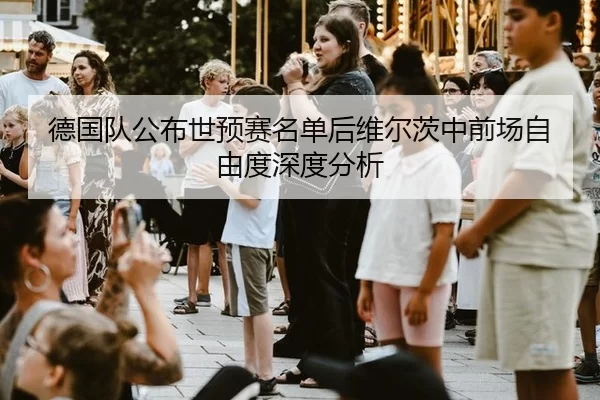 德国队公布世预赛名单后维尔茨中前场自由度深度分析