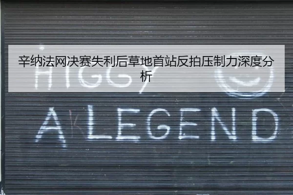 辛纳法网决赛失利后草地首站反拍压制力深度分析